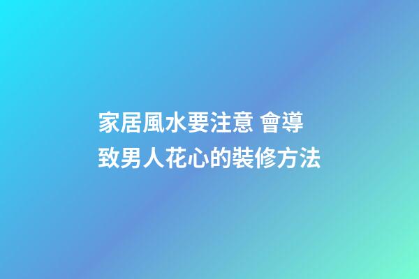 家居風水要注意 會導致男人花心的裝修方法